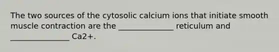 The two sources of the cytosolic calcium ions that initiate smooth muscle contraction are the ______________ reticulum and _______________ Ca2+.