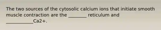 The two sources of the cytosolic calcium ions that initiate smooth muscle contraction are the ________ reticulum and ____________Ca2+.