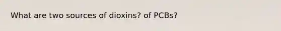 What are two sources of dioxins? of PCBs?