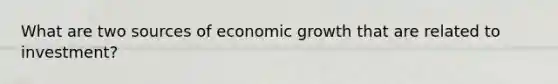 What are two sources of economic growth that are related to investment?