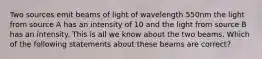 Two sources emit beams of light of wavelength 550nm the light from source A has an intensity of 10 and the light from source B has an intensity. This is all we know about the two beams. Which of the following statements about these beams are correct?