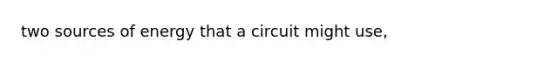 two sources of energy that a circuit might use,