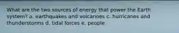 What are the two sources of energy that power the Earth system? a. earthquakes and volcanoes c. hurricanes and thunderstorms d. tidal forces e. people