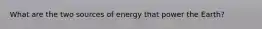 What are the two sources of energy that power the Earth?