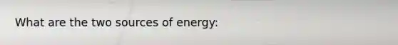 What are the two sources of energy: