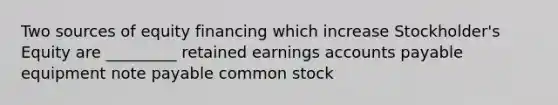 Two sources of equity financing which increase Stockholder's Equity are _________ retained earnings accounts payable equipment note payable common stock