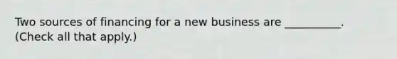 Two sources of financing for a new business are __________. (Check all that apply.)