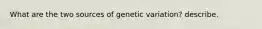 What are the two sources of genetic variation? describe.