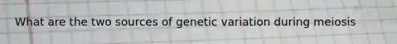 What are the two sources of genetic variation during meiosis