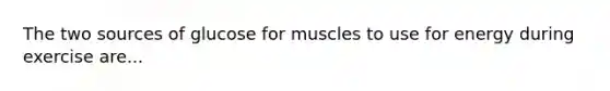 The two sources of glucose for muscles to use for energy during exercise are...