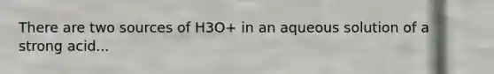 There are two sources of H3O+ in an aqueous solution of a strong acid...