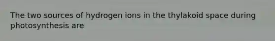 The two sources of hydrogen ions in the thylakoid space during photosynthesis are