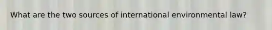 What are the two sources of international environmental law?