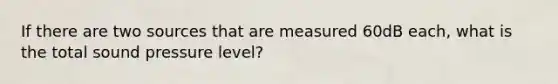 If there are two sources that are measured 60dB each, what is the total sound pressure level?