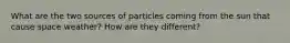 What are the two sources of particles coming from the sun that cause space weather? How are they different?