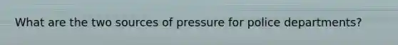 What are the two sources of pressure for police departments?