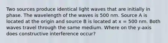 Two sources produce identical light waves that are initially in phase. The wavelength of the waves is 500 nm. Source A is located at the origin and source B is located at x = 500 nm. Both waves travel through the same medium. Where on the y-axis does constructive interference occur?