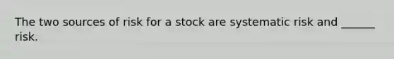 The two sources of risk for a stock are systematic risk and ______ risk.