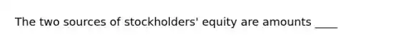 The two sources of stockholders' equity are amounts ____