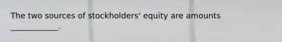 The two sources of stockholders' equity are amounts ____________.