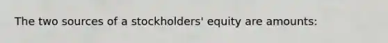 The two sources of a stockholders' equity are amounts: