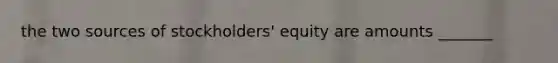 the two sources of stockholders' equity are amounts _______