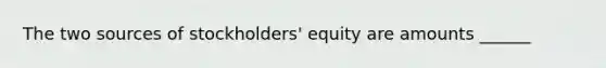 The two sources of stockholders' equity are amounts ______