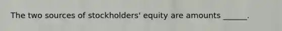 The two sources of stockholders' equity are amounts ______.