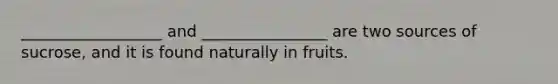 __________________ and ________________ are two sources of sucrose, and it is found naturally in fruits.