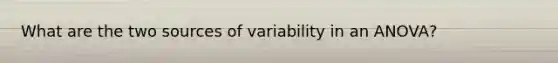 What are the two sources of variability in an ANOVA?