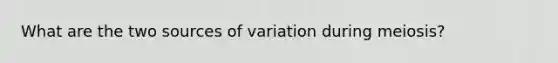 What are the two sources of variation during meiosis?