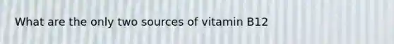 What are the only two sources of vitamin B12