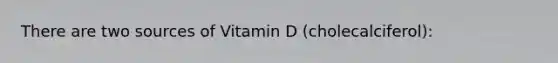 There are two sources of Vitamin D (cholecalciferol):