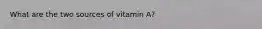 What are the two sources of vitamin A?