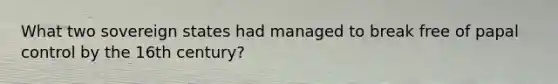 What two sovereign states had managed to break free of papal control by the 16th century?