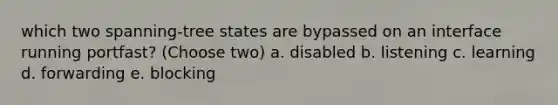 which two spanning-tree states are bypassed on an interface running portfast? (Choose two) a. disabled b. listening c. learning d. forwarding e. blocking