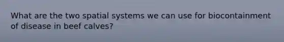 What are the two spatial systems we can use for biocontainment of disease in beef calves?