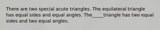 There are two special acute triangles. The <a href='https://www.questionai.com/knowledge/koiTh1Ayrt-equilateral-triangle' class='anchor-knowledge'>equilateral triangle</a> has equal sides and equal angles. The_____triangle has two equal sides and two equal angles.