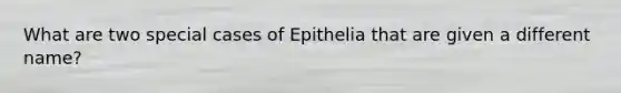 What are two special cases of Epithelia that are given a different name?