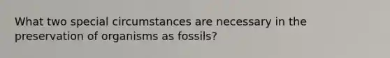 What two special circumstances are necessary in the preservation of organisms as fossils?