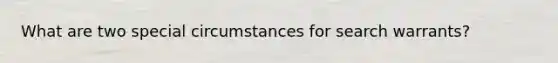 What are two special circumstances for search warrants?