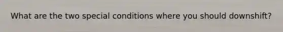 What are the two special conditions where you should downshift?