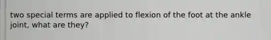 two special terms are applied to flexion of the foot at the ankle joint, what are they?