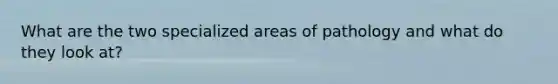 What are the two specialized areas of pathology and what do they look at?