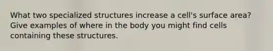 What two specialized structures increase a cell's <a href='https://www.questionai.com/knowledge/kEtsSAPENL-surface-area' class='anchor-knowledge'>surface area</a>? Give examples of where in the body you might find cells containing these structures.