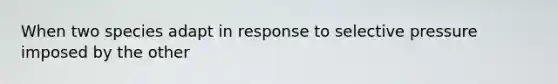 When two species adapt in response to selective pressure imposed by the other