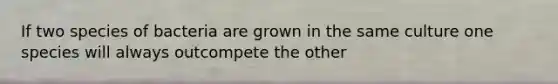 If two species of bacteria are grown in the same culture one species will always outcompete the other