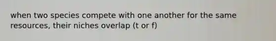 when two species compete with one another for the same resources, their niches overlap (t or f)