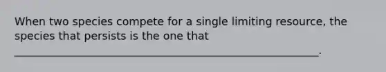 When two species compete for a single limiting resource, the species that persists is the one that ________________________________________________________.