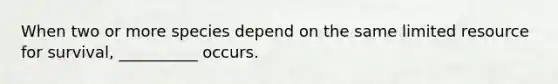 When two or more species depend on the same limited resource for survival, __________ occurs.